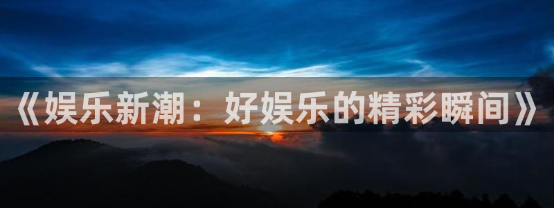 狗子28平台官网：《娱乐新潮：好娱乐的精彩瞬间》