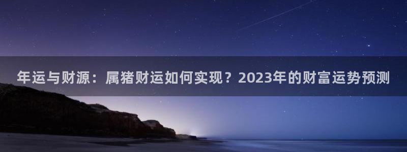 狗子28体育凯捷平台主管：年运与财源：属猪财运如何实现？2023年的财富运势预测