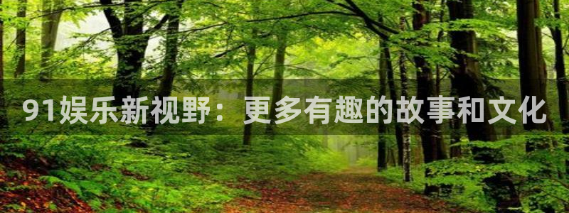 狗子28平台开户链接：91娱乐新视野：更多有趣的故事和文化