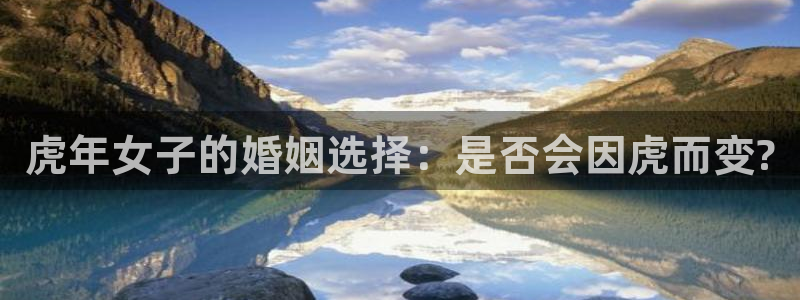 狗子28登录：虎年女子的婚姻选择：是否会因虎而变?