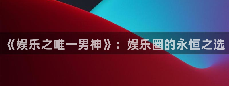 狗子28体育注册平台：《娱乐之唯一男神》：娱乐圈的永恒之选