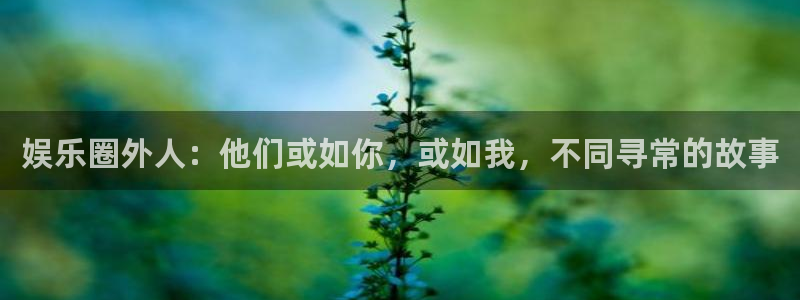 狗子282平台注册：娱乐圈外人：他们或如你，或如我，不同寻常的故事