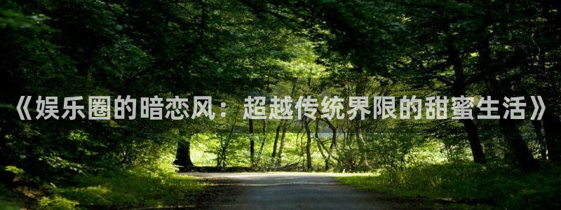 狗子28体育凯捷平台代理：《娱乐圈的暗恋风：超越传统界限的甜蜜生活》
