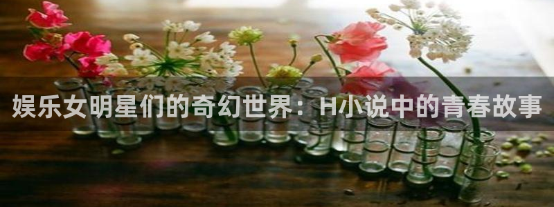 狗子28体育平台注册：娱乐女明星们的奇幻世界：H小说中的青春故事