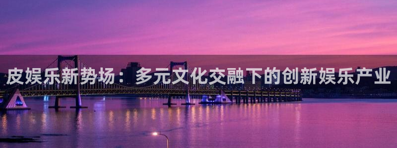 狗子28体育凯捷平台代理：皮娱乐新势场：多元文化交融下的创新娱乐产业