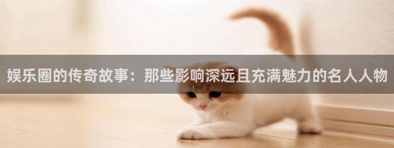 狗子28体育论坛：娱乐圈的传奇故事：那些影响深远且充满魅力的名人人物