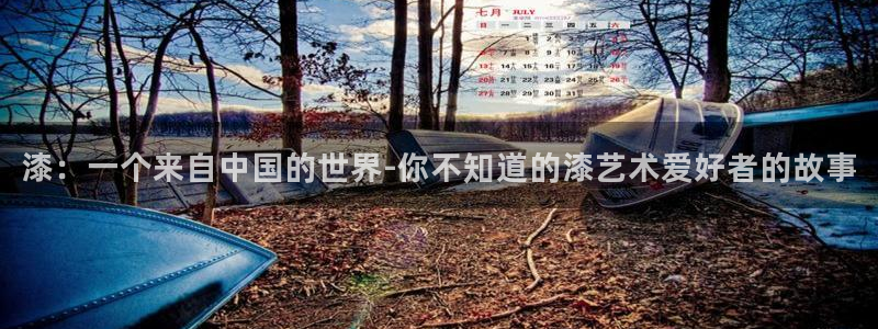狗子28：漆：一个来自中国的世界-你不知道的漆艺术爱好者的故事