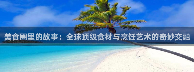 狗子28kgame：美食圈里的故事：全球顶级食材与烹饪艺术的奇妙交融
