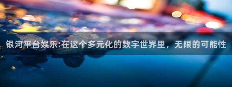 狗子28体育游戏：银河平台娱乐:在这个多元化的数字世界里，无限的可能性