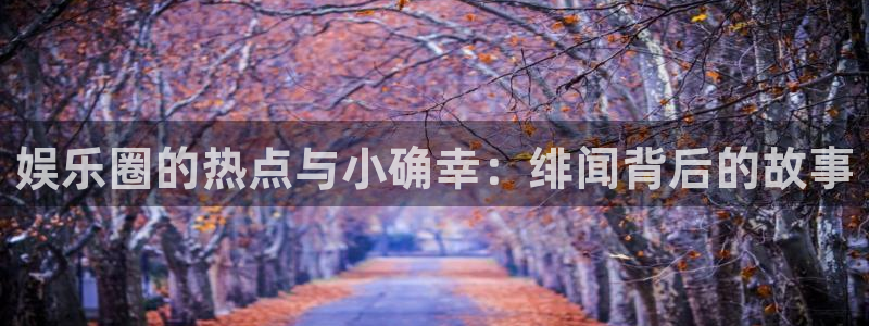 狗子282登录入口：娱乐圈的热点与小确幸：绯闻背后的故事