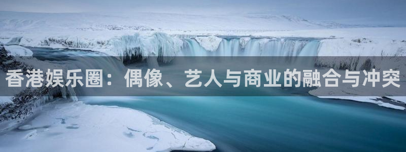 狗子28体育网页版入口：香港娱乐圈：偶像、艺人与商业的融合与冲突